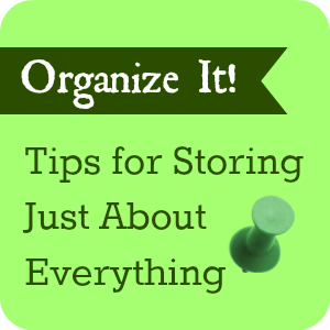 Organize It!  Tips for Storing Just About Everything