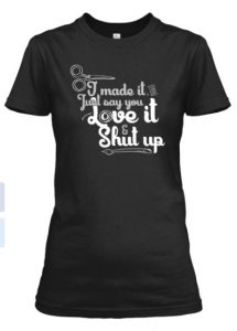 I made it, just say you love it and shut up!! T-shirt for sale for one week only
